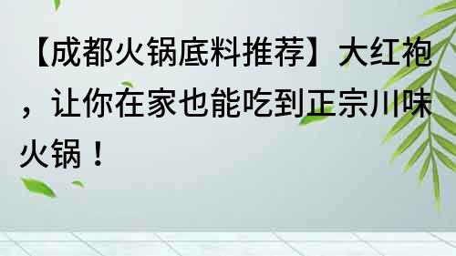 【成都火鍋底料推薦】大紅袍，讓你在家也能吃到正宗川味火鍋！