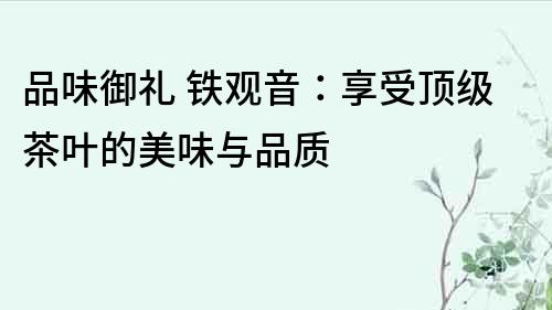 品味御禮 鐵觀音：享受頂級茶葉的美味與品質