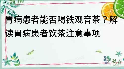 胃病患者能否喝鐵觀音茶？解讀胃病患者飲茶注意事項