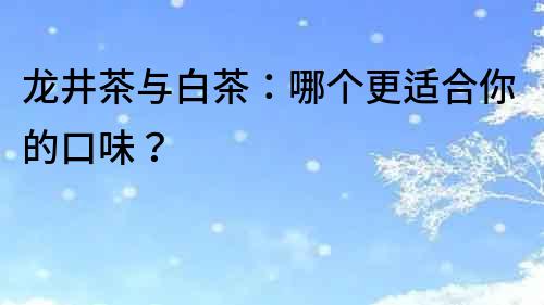 龍井茶與白茶：哪個更適合你的口味？