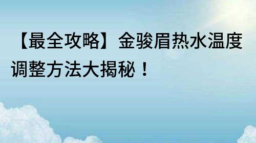 【最全攻略】金駿眉熱水溫度調整方法大揭秘！