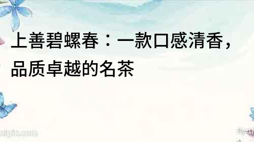 上善碧螺春：一款口感清香，品質卓越的名茶