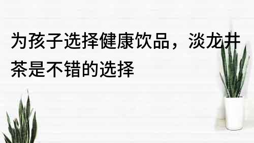 為孩子選擇健康飲品，淡龍井茶是不錯的選擇