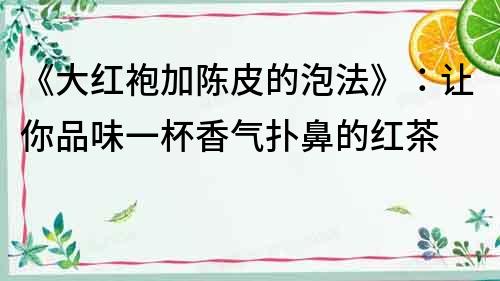《大紅袍加陳皮的泡法》：讓你品味一杯香氣撲鼻的紅茶