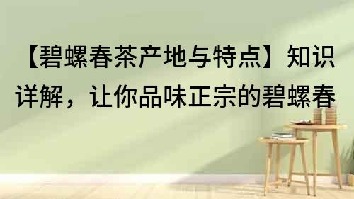 【碧螺春茶產(chǎn)地與特點(diǎn)】知識(shí)詳解，讓你品味正宗的碧螺春