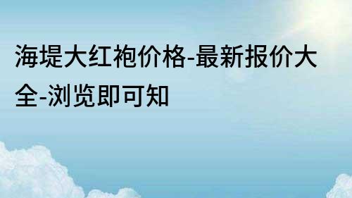 海堤大紅袍價格-最新報價大全-瀏覽即可知