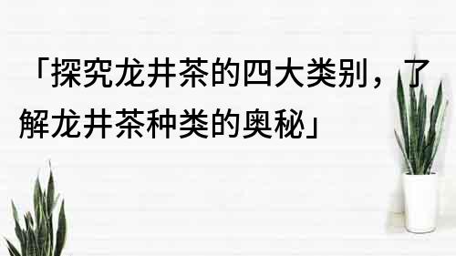 「探究龍井茶的四大類別，了解龍井茶種類的奧秘」