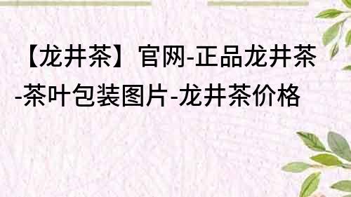 【龍井茶】官網-正品龍井茶-茶葉包裝圖片-龍井茶價格
