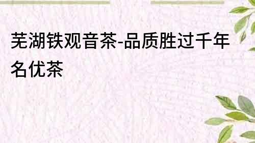 蕪湖鐵觀音茶-品質勝過千年名優茶