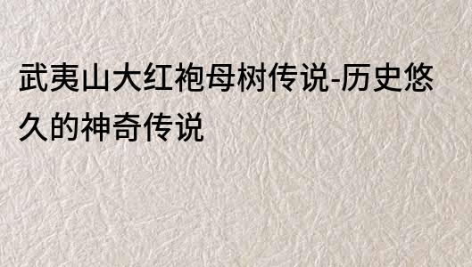 武夷山大紅袍母樹傳說-歷史悠久的神奇傳說