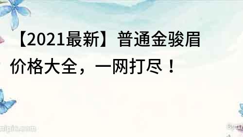 【2021最新】普通金駿眉價(jià)格大全，一網(wǎng)打盡！