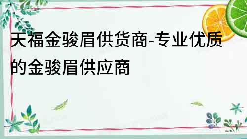 天福金駿眉供貨商-專業優質的金駿眉供應商