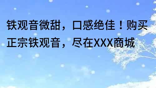 鐵觀音微甜，口感絕佳！購買正宗鐵觀音，盡在XXX商城