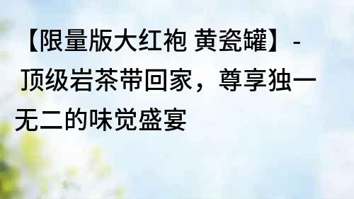 【限量版大紅袍 黃瓷罐】- 頂級(jí)巖茶帶回家，尊享獨(dú)一無二的味覺盛宴