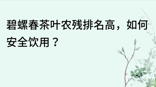 碧螺春茶葉農(nóng)殘排名高，如何安全飲用？