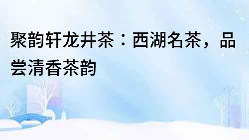 聚韻軒龍井茶：西湖名茶，品嘗清香茶韻