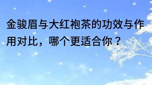 金駿眉與大紅袍茶的功效與作用對比，哪個更適合你？