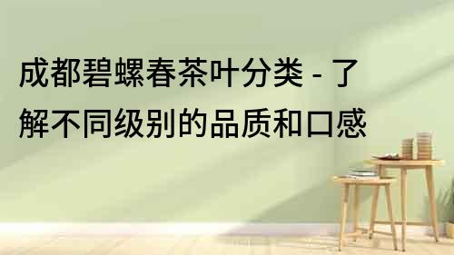 成都碧螺春茶葉分類 - 了解不同級(jí)別的品質(zhì)和口感