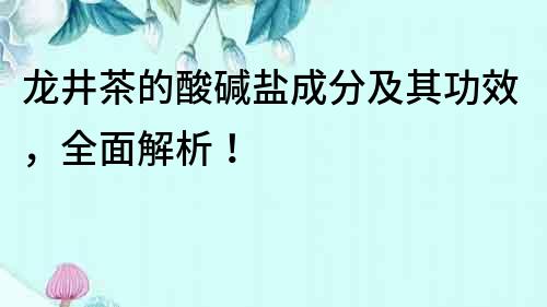 龍井茶的酸堿鹽成分及其功效，全面解析！