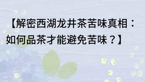 【解密西湖龍井茶苦味真相：如何品茶才能避免苦味？】