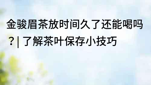 金駿眉茶放時間久了還能喝嗎？| 了解茶葉保存小技巧