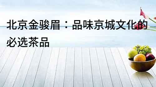 北京金駿眉：品味京城文化的必選茶品