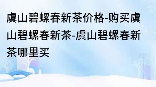 虞山碧螺春新茶價格-購買虞山碧螺春新茶-虞山碧螺春新茶哪里買