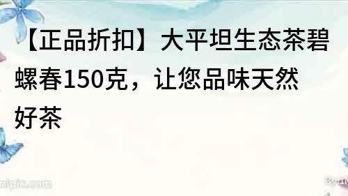 【正品折扣】大平坦生態茶碧螺春150克，讓您品味天然好茶