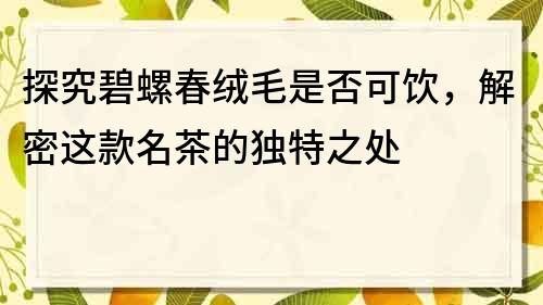 探究碧螺春絨毛是否可飲，解密這款名茶的獨特之處