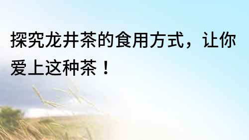 探究龍井茶的食用方式，讓你愛上這種茶！