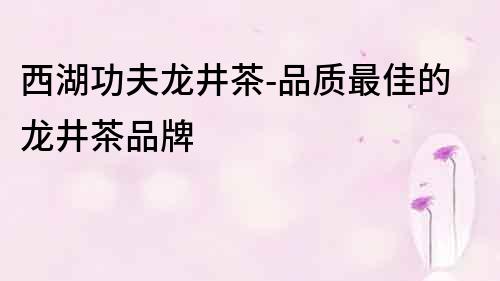 西湖功夫龍井茶-品質最佳的龍井茶品牌