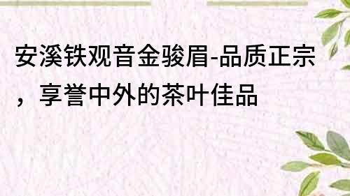 安溪鐵觀音金駿眉-品質正宗，享譽中外的茶葉佳品