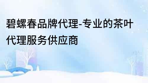 碧螺春品牌代理-專業的茶葉代理服務供應商