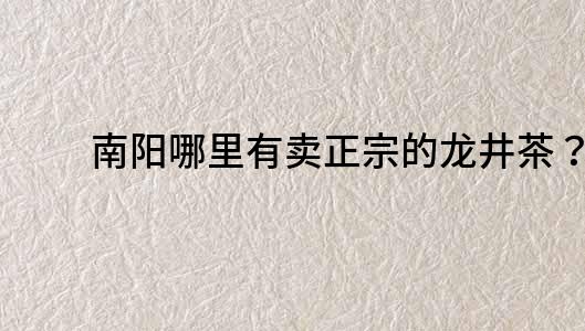 南陽哪里有賣正宗的龍井茶？