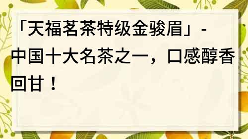 「天福茗茶特級金駿眉」- 中國十大名茶之一，口感醇香回甘！