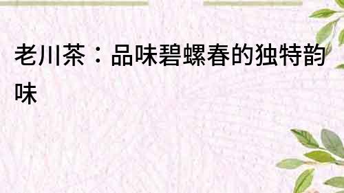 老川茶：品味碧螺春的獨特韻味