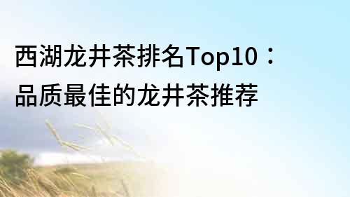 西湖龍井茶排名Top10：品質(zhì)最佳的龍井茶推薦