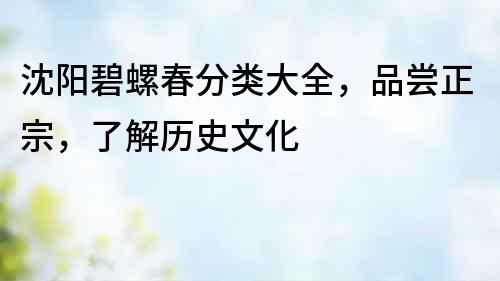沈陽碧螺春分類大全，品嘗正宗，了解歷史文化