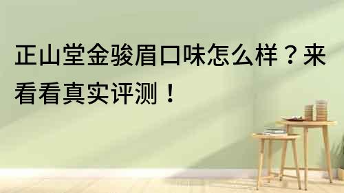 正山堂金駿眉口味怎么樣？來看看真實(shí)評(píng)測！