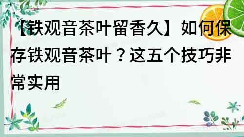 【鐵觀音茶葉留香久】如何保存鐵觀音茶葉？這五個技巧非常實用