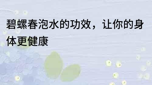 碧螺春泡水的功效，讓你的身體更健康