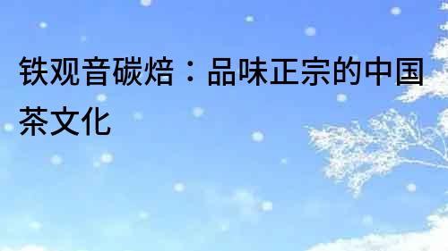鐵觀音碳焙：品味正宗的中國茶文化