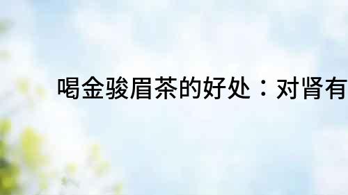 喝金駿眉茶的好處：對腎有益