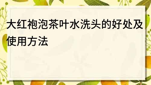 大紅袍泡茶葉水洗頭的好處及使用方法