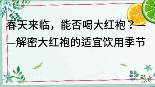春天來臨，能否喝大紅袍？——解密大紅袍的適宜飲用季節(jié)