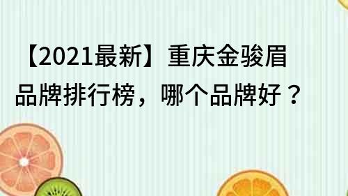 【2021最新】重慶金駿眉品牌排行榜,哪個品牌好?