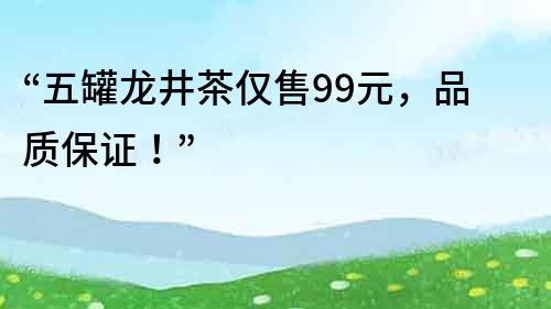 “五罐龍井茶僅售99元，品質(zhì)保證！”