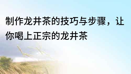 制作龍井茶的技巧與步驟，讓你喝上正宗的龍井茶