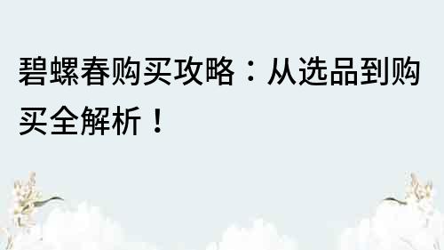 碧螺春購買攻略：從選品到購買全解析！