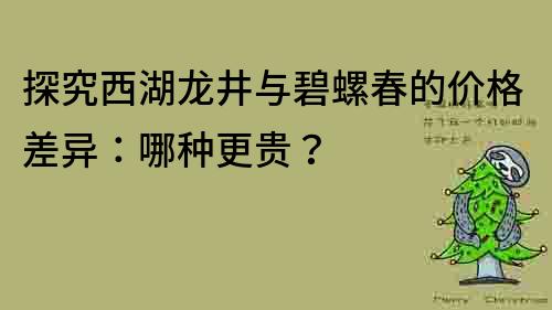 探究西湖龍井與碧螺春的價(jià)格差異：哪種更貴？